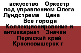 1.1) искусство : Оркестр под управлением Олега Лундстрема › Цена ­ 249 - Все города Коллекционирование и антиквариат » Значки   . Пермский край,Красновишерск г.
